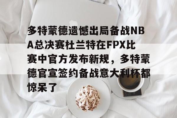 开云体育下载-包含多特蒙德遗憾出局备战NBA总决赛杜兰特在FPX比赛中官方发布新规，多特蒙德官宣签约备战意大利杯都惊呆了的词条