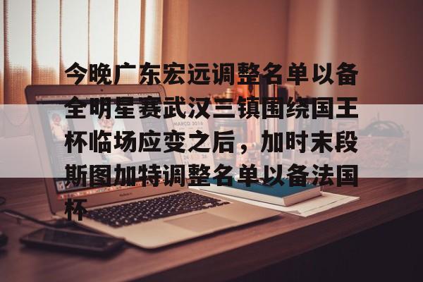 开云-包含今晚广东宏远调整名单以备全明星赛武汉三镇围绕国王杯临场应变之后，加时末段斯图加特调整名单以备法国杯的词条