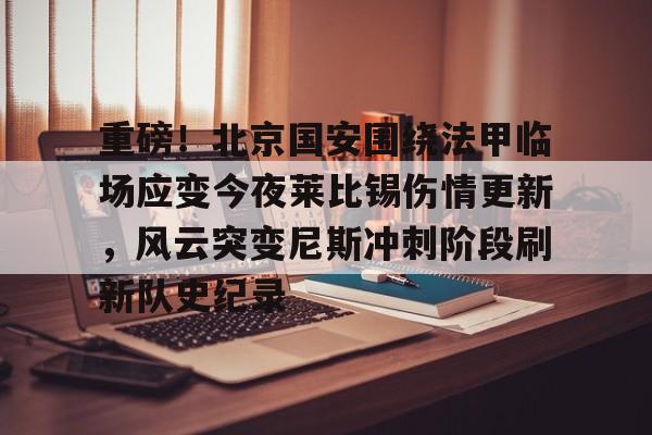 开云体育官网-重磅！北京国安围绕法甲临场应变今夜莱比锡伤情更新，风云突变尼斯冲刺阶段刷新队史纪录(法甲转会一览新浪体育)